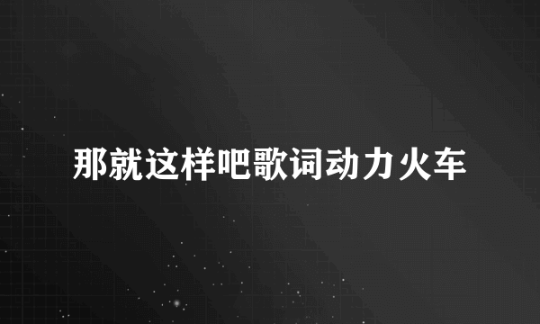 那就这样吧歌词动力火车