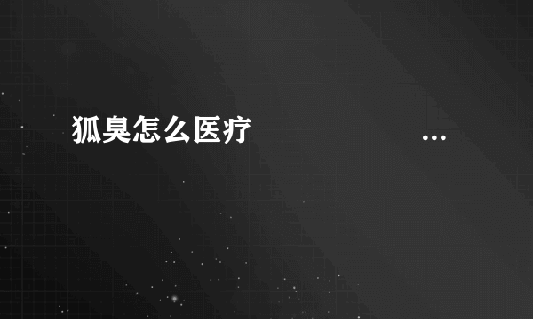 狐臭怎么医疗                                                                                              