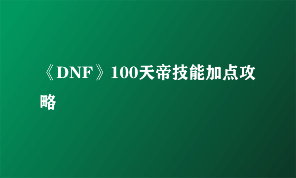 《DNF》100天帝技能加点攻略