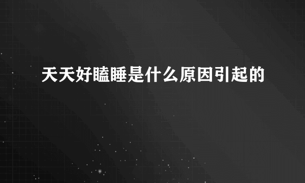 天天好瞌睡是什么原因引起的