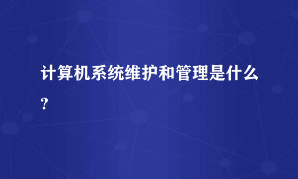 计算机系统维护和管理是什么？