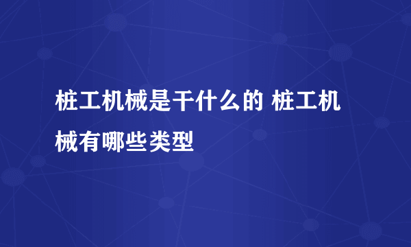 桩工机械是干什么的 桩工机械有哪些类型