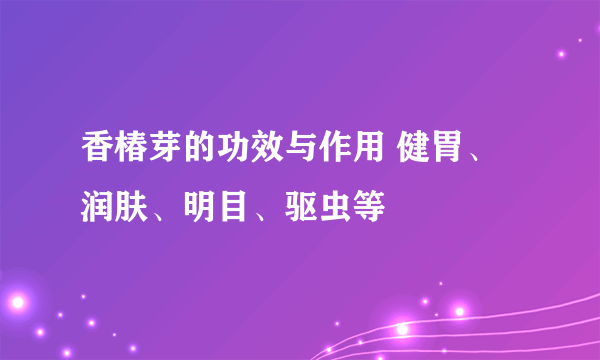 香椿芽的功效与作用 健胃、润肤、明目、驱虫等