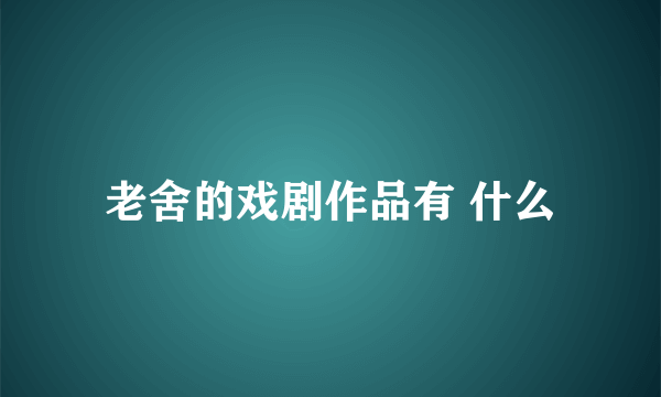 老舍的戏剧作品有 什么
