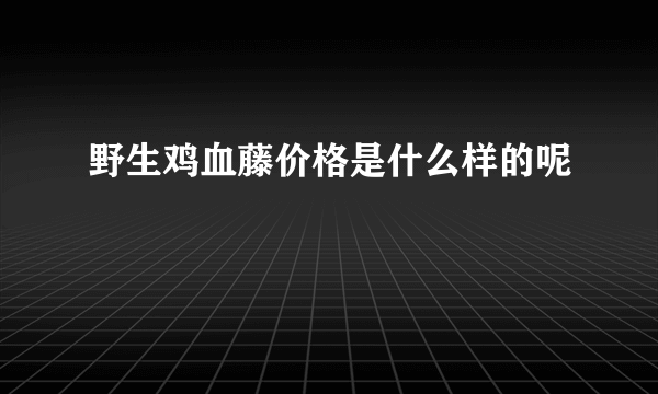野生鸡血藤价格是什么样的呢