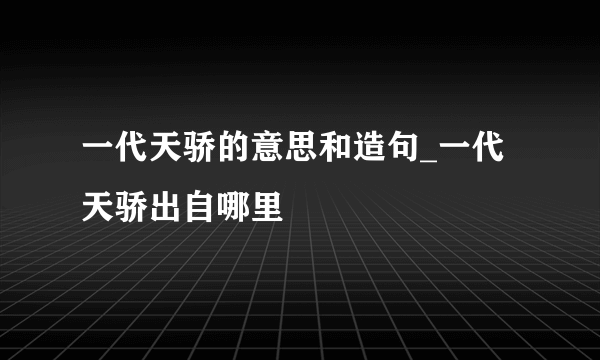 一代天骄的意思和造句_一代天骄出自哪里