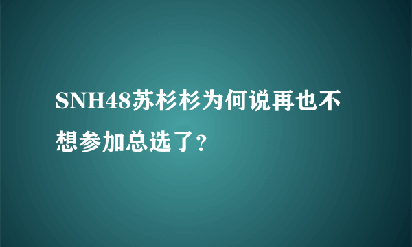 SNH48苏杉杉为何说再也不想参加总选了？