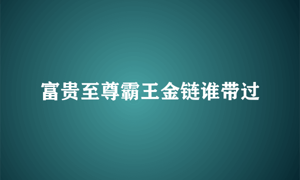 富贵至尊霸王金链谁带过