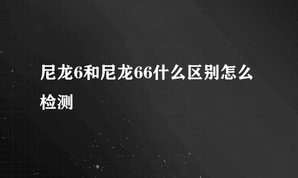 尼龙6和尼龙66什么区别怎么检测