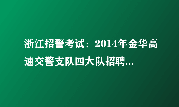 浙江招警考试：2014年金华高速交警支队四大队招聘12名协警公告