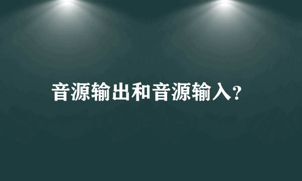 音源输出和音源输入？