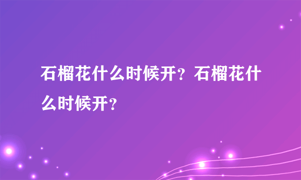 石榴花什么时候开？石榴花什么时候开？