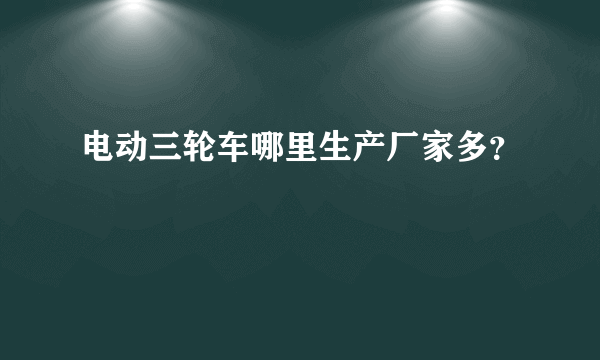 电动三轮车哪里生产厂家多？