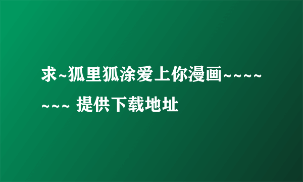 求~狐里狐涂爱上你漫画~~~~~~~ 提供下载地址