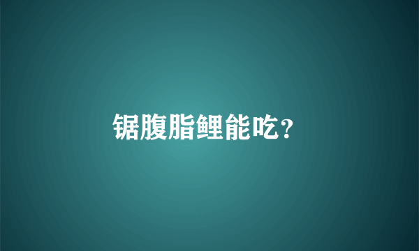 锯腹脂鲤能吃？