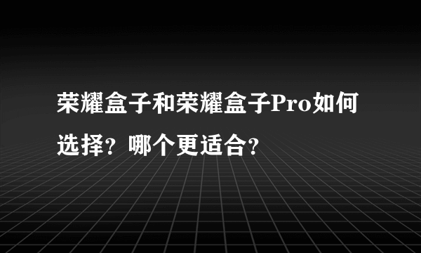 荣耀盒子和荣耀盒子Pro如何选择？哪个更适合？