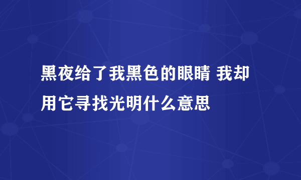黑夜给了我黑色的眼睛 我却用它寻找光明什么意思