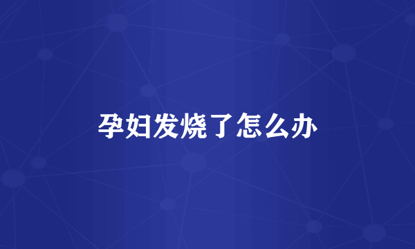 孕妇发烧了怎么办
