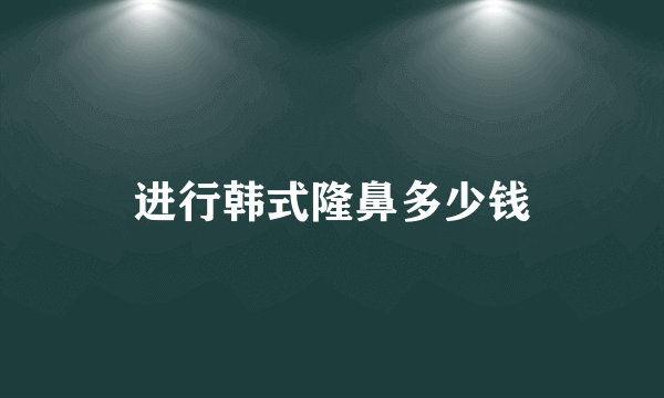 进行韩式隆鼻多少钱