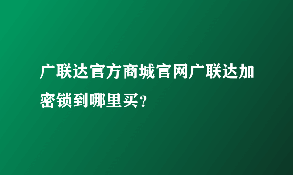广联达官方商城官网广联达加密锁到哪里买？