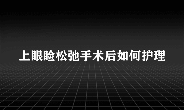 上眼睑松弛手术后如何护理