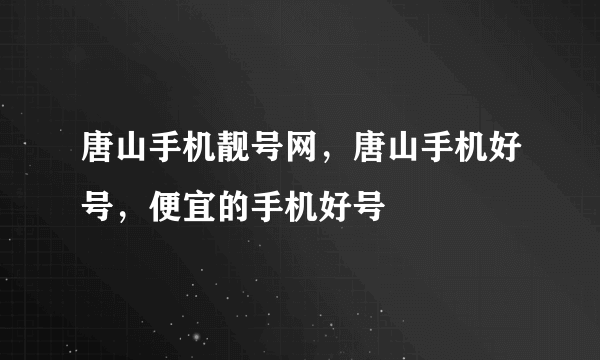 唐山手机靓号网，唐山手机好号，便宜的手机好号