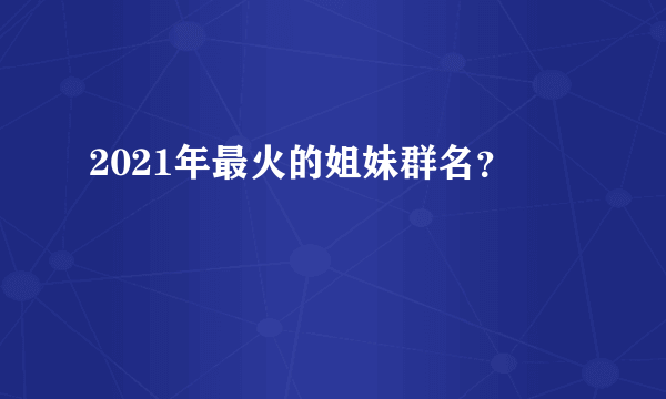2021年最火的姐妹群名？