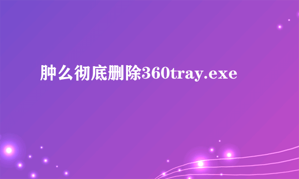 肿么彻底删除360tray.exe