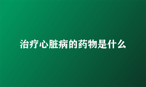 治疗心脏病的药物是什么