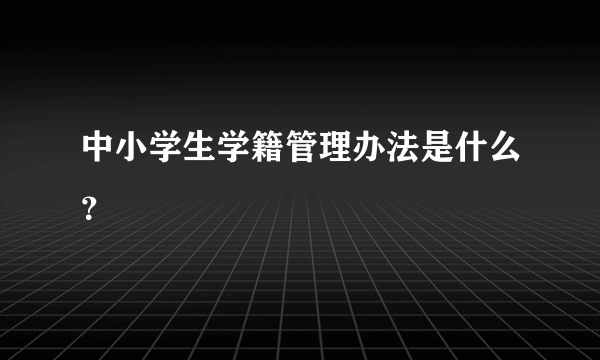 中小学生学籍管理办法是什么？