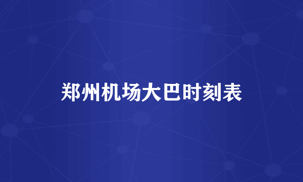 郑州机场大巴时刻表