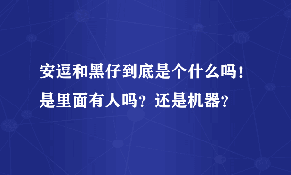 安逗和黑仔到底是个什么吗！是里面有人吗？还是机器？