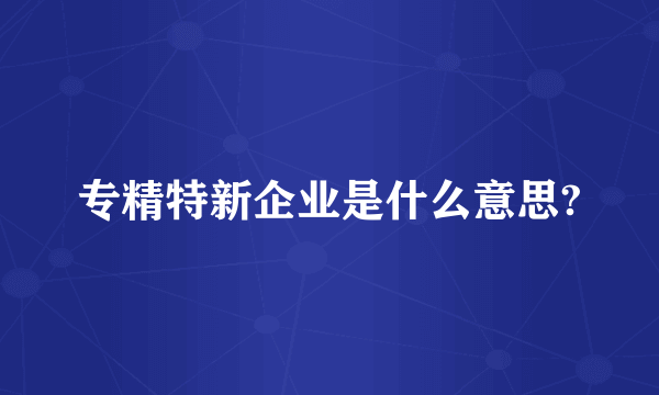 专精特新企业是什么意思?