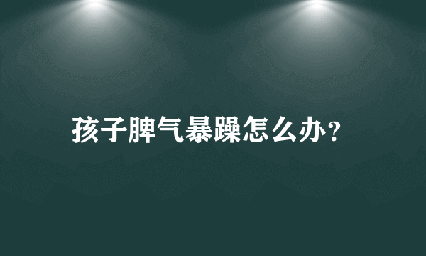 孩子脾气暴躁怎么办？