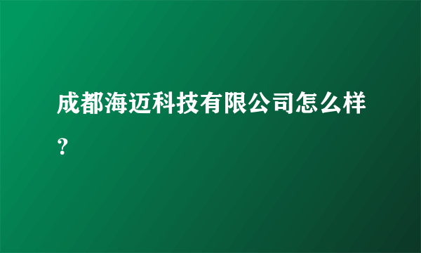 成都海迈科技有限公司怎么样？