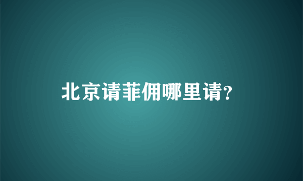 北京请菲佣哪里请？