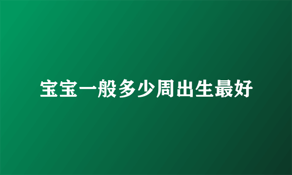 宝宝一般多少周出生最好