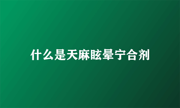 什么是天麻眩晕宁合剂