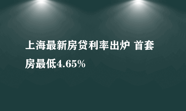 上海最新房贷利率出炉 首套房最低4.65%