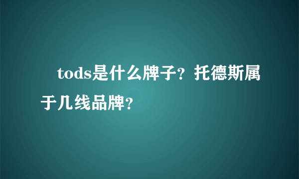 ​tods是什么牌子？托德斯属于几线品牌？
