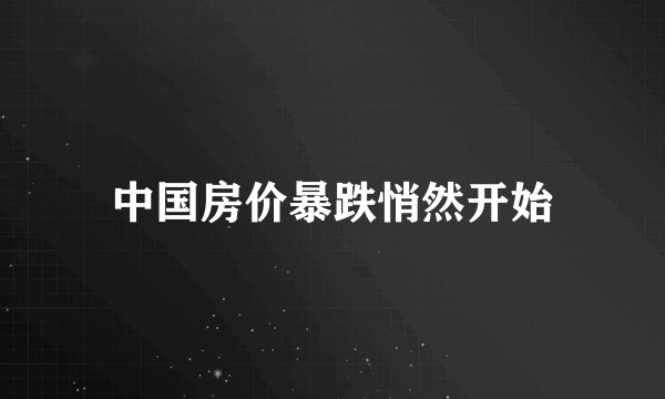 中国房价暴跌悄然开始
