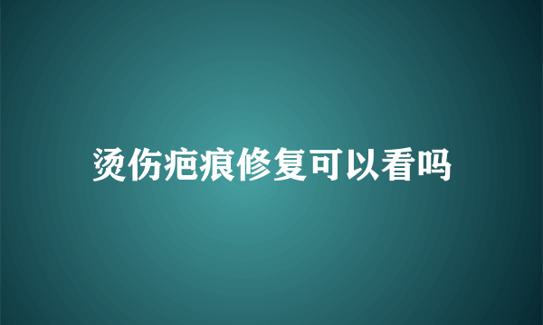 烫伤疤痕修复可以看吗