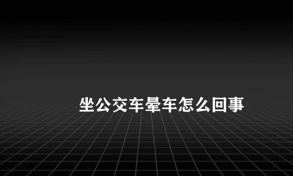 
        坐公交车晕车怎么回事
    