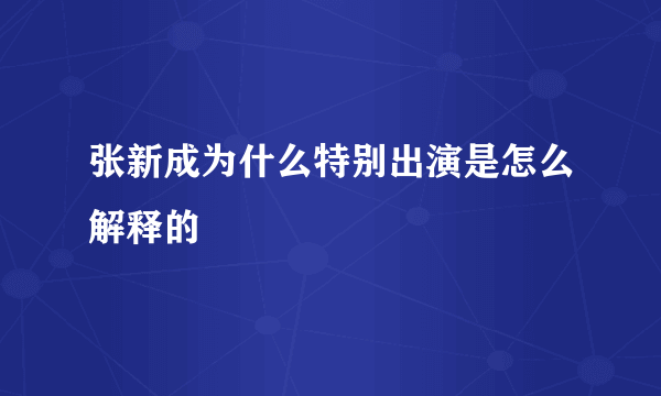 张新成为什么特别出演是怎么解释的