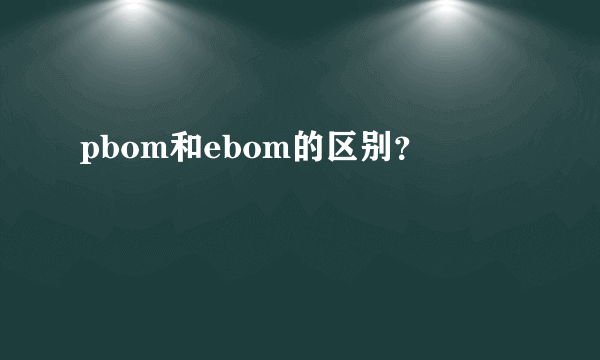 pbom和ebom的区别？