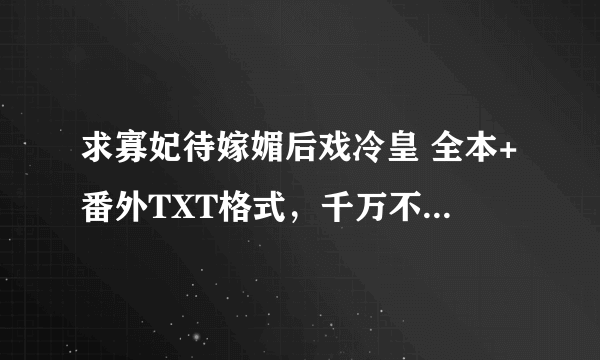 求寡妃待嫁媚后戏冷皇 全本+番外TXT格式，千万不要缺字或排版错误的呀。谢谢 = =