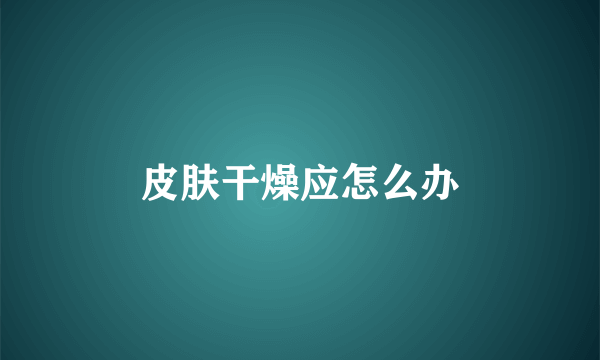 皮肤干燥应怎么办