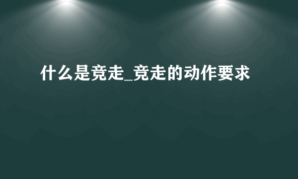 什么是竞走_竞走的动作要求