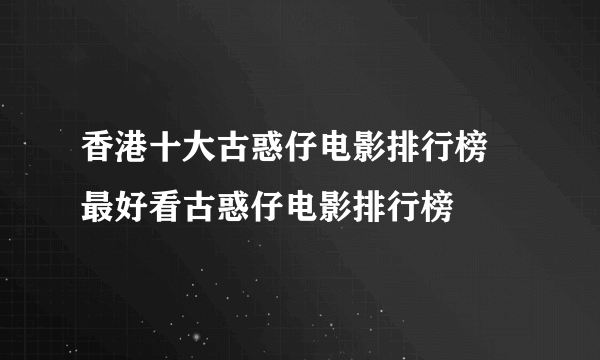 香港十大古惑仔电影排行榜 最好看古惑仔电影排行榜