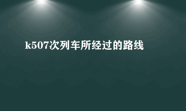 k507次列车所经过的路线
